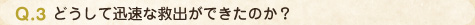 Q.3 どうして迅速な救出ができたのか？