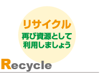 Recycle リサイクル　再び資源として利用しましょう