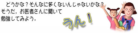 どうかな？そんなに多くないんじゃないかな？そうだ,お医者さんに聞いて勉強してみよう。うん！