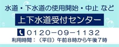 水道・下水道の使用開始・中止「上下水道受付センター」0120-09-1132　利用時間　平日　午前8時から午後7時