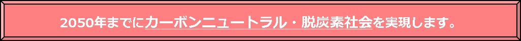 2050年までにカーボンニュートラル・脱炭素社会を実現します。