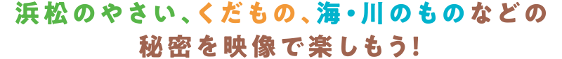 浜松のやさい、くだもの、海・川のものなどの秘密を映像で楽しもう！