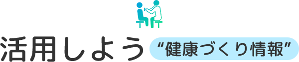 活用しよう “健康づくり情報”