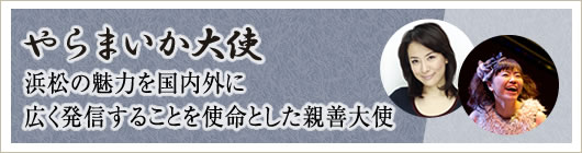 やらまいか大使 浜松の魅力を国内外に広く発信することを使命とした親善大使